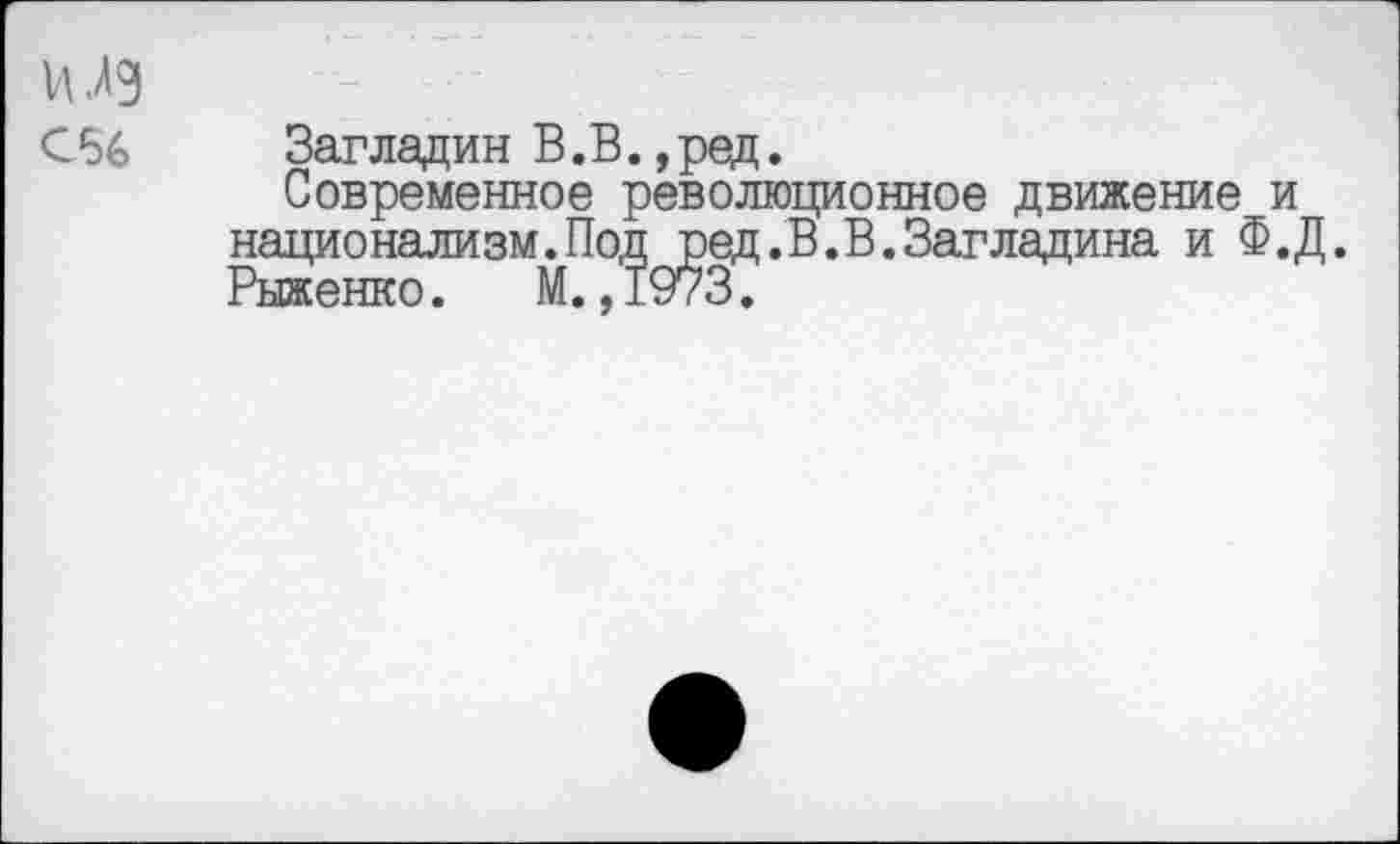 ﻿и .Ад
С66
Загладин В.В.,ред.
Современное революционное движение и национализм.Под ред.В.В.Загладина и Ф.Д. Рыженко. М.,1973.